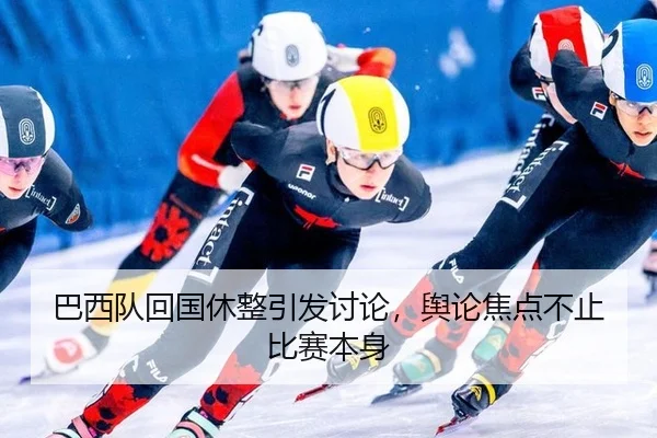 巴西队回国休整引发讨论，舆论焦点不止比赛本身